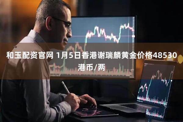 和玉配资官网 1月5日香港谢瑞麟黄金价格48530港币/两
