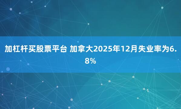 加杠杆买股票平台 加拿大2025年12月失业率为6.8%