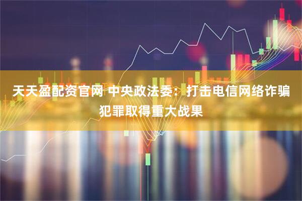 天天盈配资官网 中央政法委：打击电信网络诈骗犯罪取得重大战果