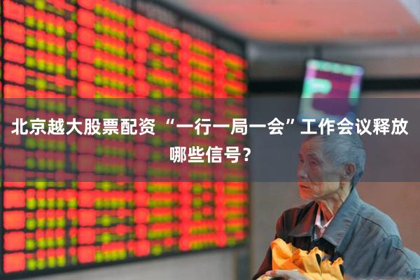 北京越大股票配资 “一行一局一会”工作会议释放哪些信号？
