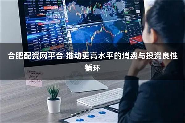 合肥配资网平台 推动更高水平的消费与投资良性循环