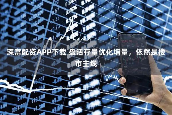 深富配资APP下载 盘活存量优化增量，依然是楼市主线