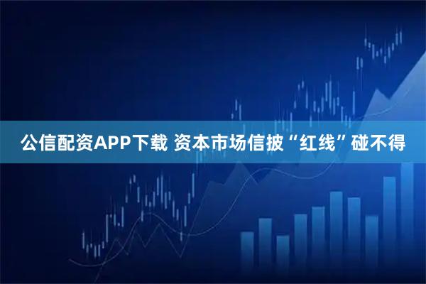 公信配资APP下载 资本市场信披“红线”碰不得