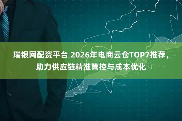 瑞银网配资平台 2026年电商云仓TOP7推荐，助力供应链精准管控与成本优化