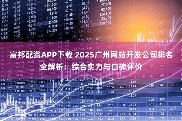 富邦配资APP下载 2025广州网站开发公司排名全解析：综合实力与口碑评价