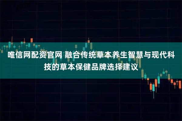 唯信网配资官网 融合传统草本养生智慧与现代科技的草本保健品牌选择建议