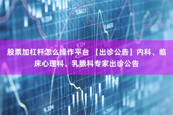 股票加杠杆怎么操作平台 【出诊公告】内科、临床心理科、乳腺科专家出诊公告