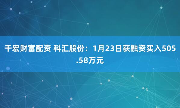 千宏财富配资 科汇股份：1月23日获融资买入505.58万元