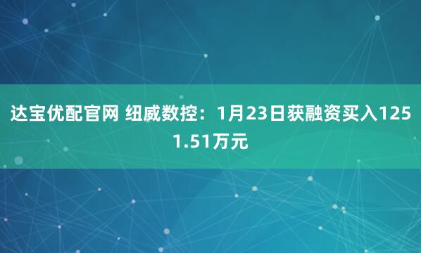 达宝优配官网 纽威数控：1月23日获融资买入1251.51万元