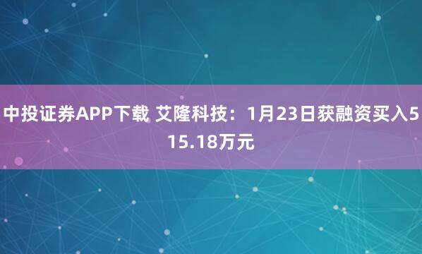 中投证券APP下载 艾隆科技：1月23日获融资买入515.18万元