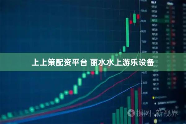 上上策配资平台 丽水水上游乐设备