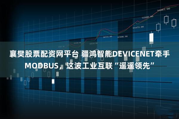 襄樊股票配资网平台 疆鸿智能DEVICENET牵手MODBUS，这波工业互联“遥遥领先”