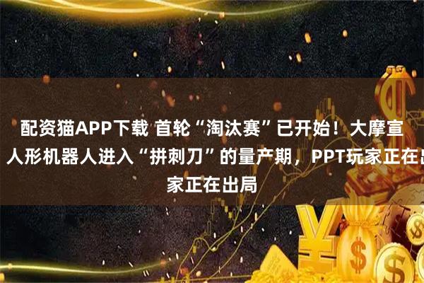 配资猫APP下载 首轮“淘汰赛”已开始！大摩宣告：人形机器人进入“拼刺刀”的量产期，PPT玩家正在出局