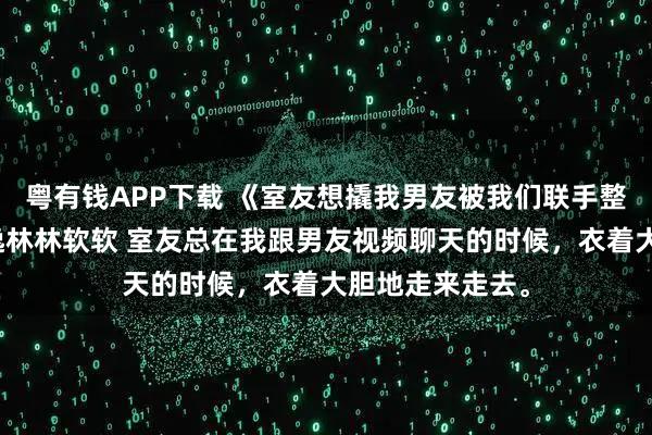 粤有钱APP下载 《室友想撬我男友被我们联手整治了》姜晚顾逸林林软软 室友总在我跟男友视频聊天的时候，衣着大胆地走来走去。