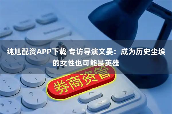 纯旭配资APP下载 专访导演文晏：成为历史尘埃的女性也可能是英雄