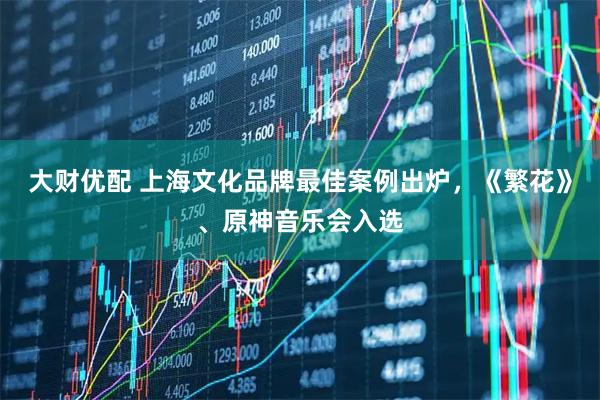 大财优配 上海文化品牌最佳案例出炉，《繁花》、原神音乐会入选
