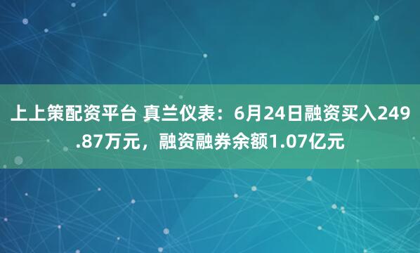 上上策配资平台 真兰仪表：6月24日融资买入249.87万元，融资融券余额1.07亿元