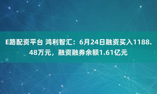 E路配资平台 鸿利智汇：6月24日融资买入1188.48万元，融资融券余额1.61亿元