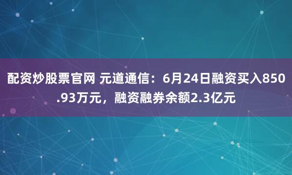 配资炒股票官网 元道通信：6月24日融资买入850.93万元，融资融券余额2.3亿元