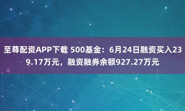 至尊配资APP下载 500基金：6月24日融资买入239.17万元，融资融券余额927.27万元