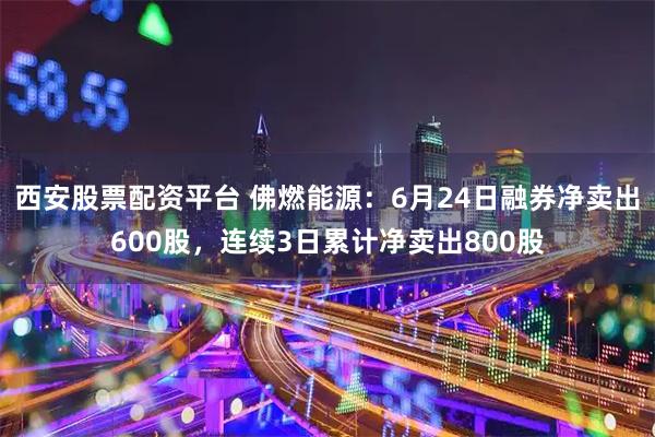 西安股票配资平台 佛燃能源：6月24日融券净卖出600股，连续3日累计净卖出800股