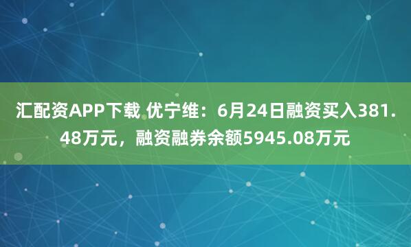 汇配资APP下载 优宁维：6月24日融资买入381.48万元，融资融券余额5945.08万元