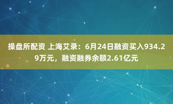 操盘所配资 上海艾录：6月24日融资买入934.29万元，融资融券余额2.61亿元