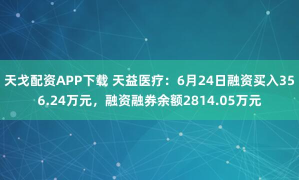 天戈配资APP下载 天益医疗：6月24日融资买入356.24万元，融资融券余额2814.05万元