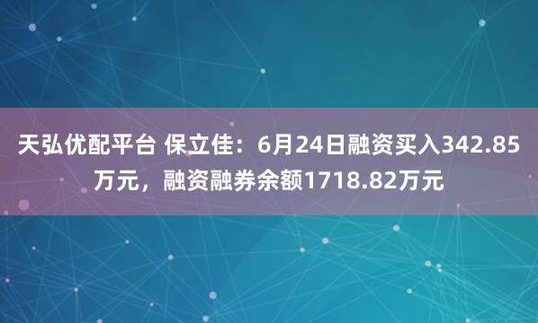 天弘优配平台 保立佳：6月24日融资买入342.85万元，融资融券余额1718.82万元