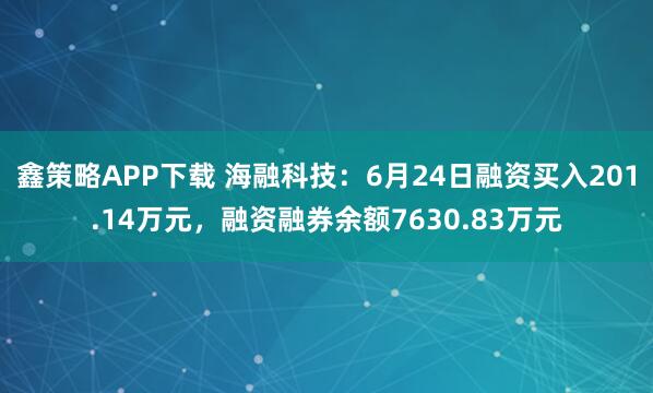 鑫策略APP下载 海融科技：6月24日融资买入201.14万元，融资融券余额7630.83万元