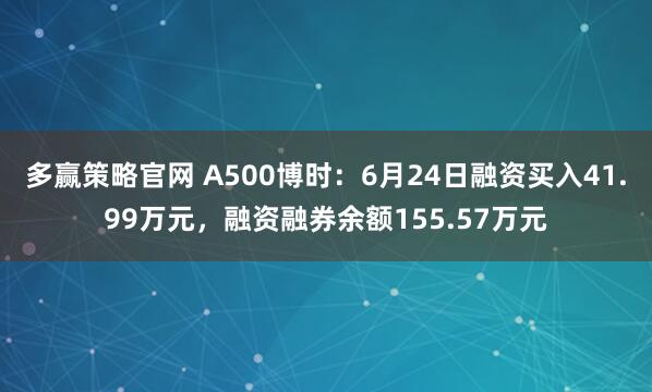 多赢策略官网 A500博时：6月24日融资买入41.99万元，融资融券余额155.57万元