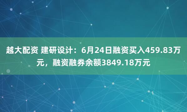 越大配资 建研设计：6月24日融资买入459.83万元，融资融券余额3849.18万元