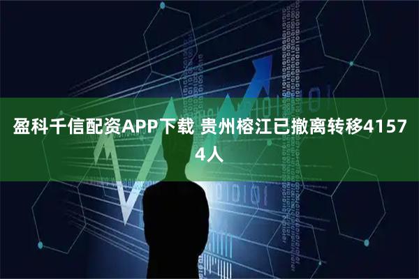 盈科千信配资APP下载 贵州榕江已撤离转移41574人