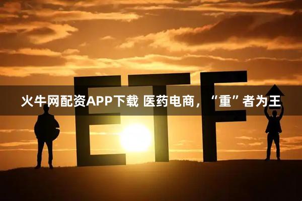 火牛网配资APP下载 医药电商，“重”者为王