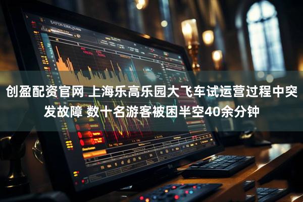 创盈配资官网 上海乐高乐园大飞车试运营过程中突发故障 数十名游客被困半空40余分钟