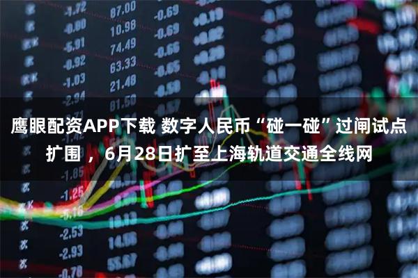 鹰眼配资APP下载 数字人民币“碰一碰”过闸试点扩围 ，6月28日扩至上海轨道交通全线网