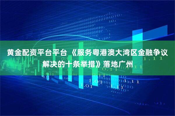 黄金配资平台平台 《服务粤港澳大湾区金融争议解决的十条举措》落地广州