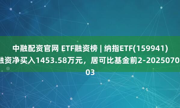中融配资官网 ETF融资榜 | 纳指ETF(159941)融资净买入1453.58万元，居可比基金前2-20250703