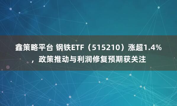 鑫策略平台 钢铁ETF（515210）涨超1.4%，政策推动与利润修复预期获关注