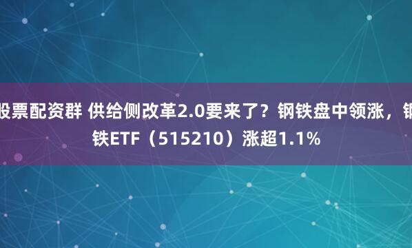 股票配资群 供给侧改革2.0要来了？钢铁盘中领涨，钢铁ETF（515210）涨超1.1%