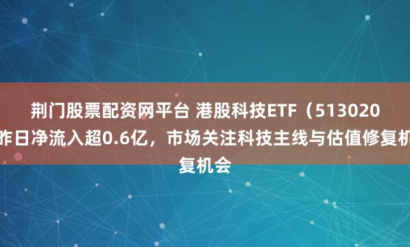 荆门股票配资网平台 港股科技ETF（513020）昨日净流入超0.6亿，市场关注科技主线与估值修复机会