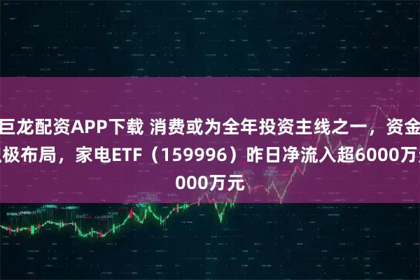 巨龙配资APP下载 消费或为全年投资主线之一，资金积极布局，家电ETF（159996）昨日净流入超6000万元