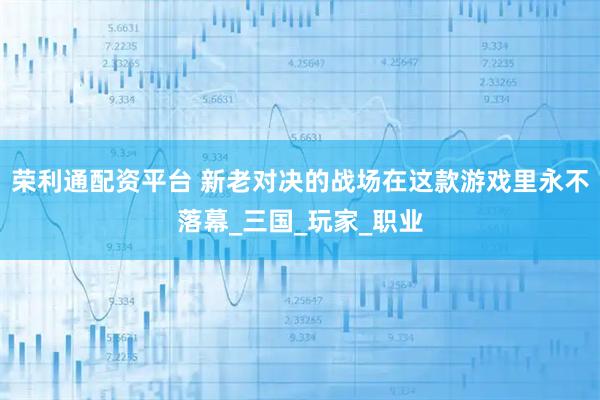 荣利通配资平台 新老对决的战场在这款游戏里永不落幕_三国_玩家_职业