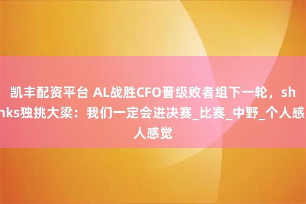 凯丰配资平台 AL战胜CFO晋级败者组下一轮，shanks独挑大梁：我们一定会进决赛_比赛_中野_个人感觉