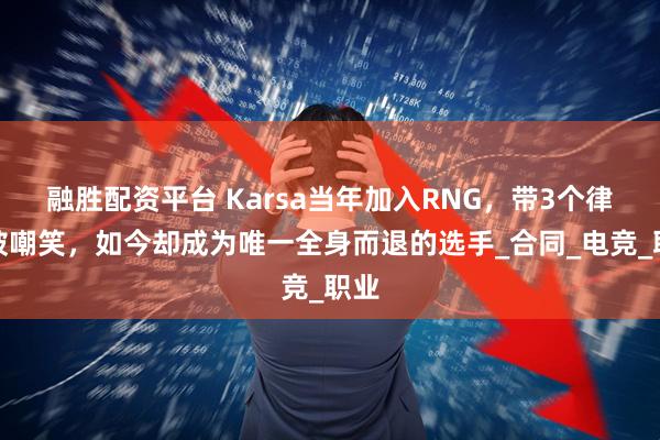 融胜配资平台 Karsa当年加入RNG，带3个律师被嘲笑，如今却成为唯一全身而退的选手_合同_电竞_职业