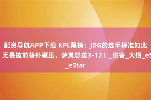 配资导航APP下载 KPL黑榜：JDG的选手标准如此低，无畏被前替补碾压，梦岚怒送3-12！_伤害_大招_eStar