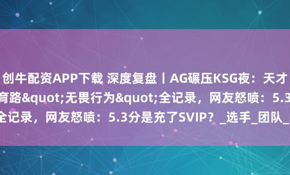 创牛配资APP下载 深度复盘丨AG碾压KSG夜：天才边野的封神秀 vs 发育路"无畏行为"全记录，网友怒喷：5.3分是充了SVIP？_选手_团队_失误