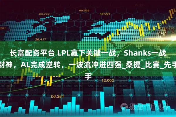 长富配资平台 LPL赢下关键一战，Shanks一战封神，AL完成逆转，一波流冲进四强_桑提_比赛_先手