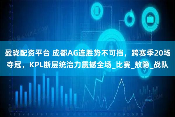 盈珑配资平台 成都AG连胜势不可挡，跨赛季20场夺冠，KPL断层统治力震撼全场_比赛_敖隐_战队