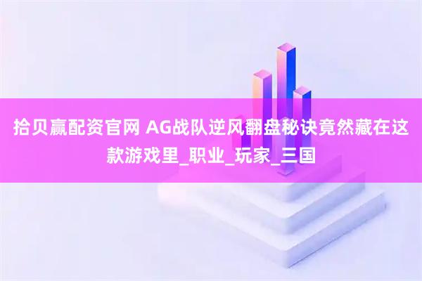 拾贝赢配资官网 AG战队逆风翻盘秘诀竟然藏在这款游戏里_职业_玩家_三国